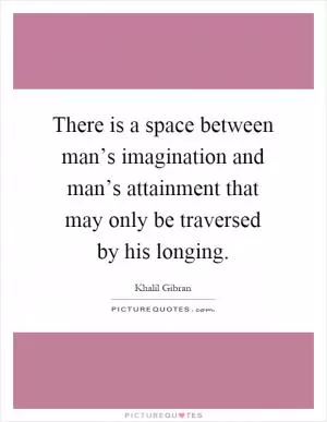 There is a space between man’s imagination and man’s attainment that may only be traversed by his longing Picture Quote #1