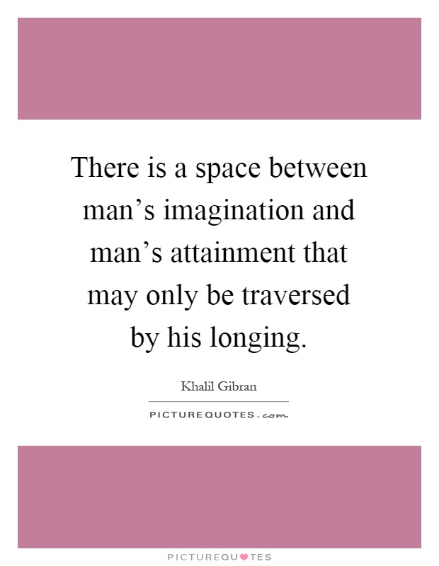 There is a space between man's imagination and man's attainment that may only be traversed by his longing Picture Quote #1