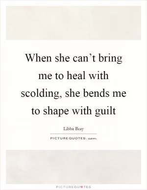 When she can’t bring me to heal with scolding, she bends me to shape with guilt Picture Quote #1