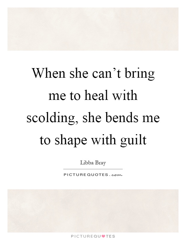 When she can't bring me to heal with scolding, she bends me to shape with guilt Picture Quote #1