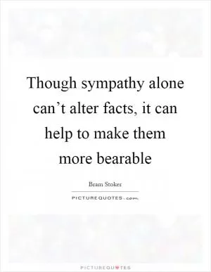 Though sympathy alone can’t alter facts, it can help to make them more bearable Picture Quote #1
