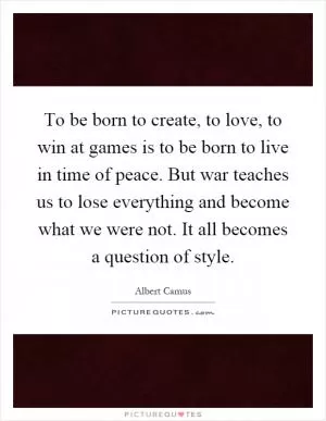 To be born to create, to love, to win at games is to be born to live in time of peace. But war teaches us to lose everything and become what we were not. It all becomes a question of style Picture Quote #1