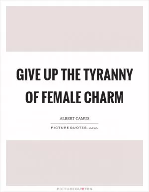 Give up the tyranny of female charm Picture Quote #1