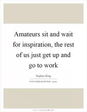 Amateurs sit and wait for inspiration, the rest of us just get up and go to work Picture Quote #1