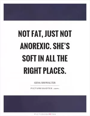 Not fat, just not anorexic. She’s soft in all the right places Picture Quote #1