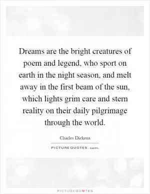 Dreams are the bright creatures of poem and legend, who sport on earth in the night season, and melt away in the first beam of the sun, which lights grim care and stern reality on their daily pilgrimage through the world Picture Quote #1