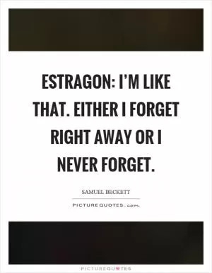 Estragon: I’m like that. Either I forget right away or I never forget Picture Quote #1