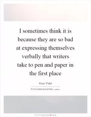 I sometimes think it is because they are so bad at expressing themselves verbally that writers take to pen and paper in the first place Picture Quote #1
