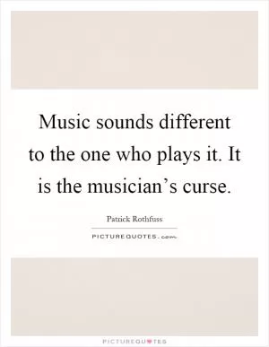 Music sounds different to the one who plays it. It is the musician’s curse Picture Quote #1