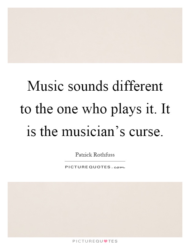 Music sounds different to the one who plays it. It is the musician's curse Picture Quote #1