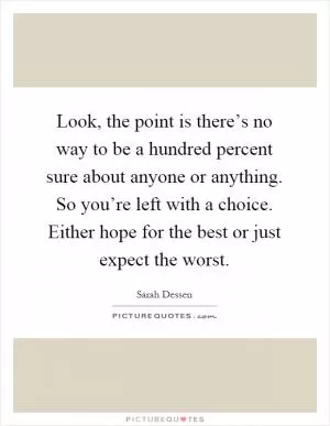 Look, the point is there’s no way to be a hundred percent sure about anyone or anything. So you’re left with a choice. Either hope for the best or just expect the worst Picture Quote #1