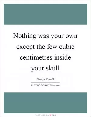 Nothing was your own except the few cubic centimetres inside your skull Picture Quote #1