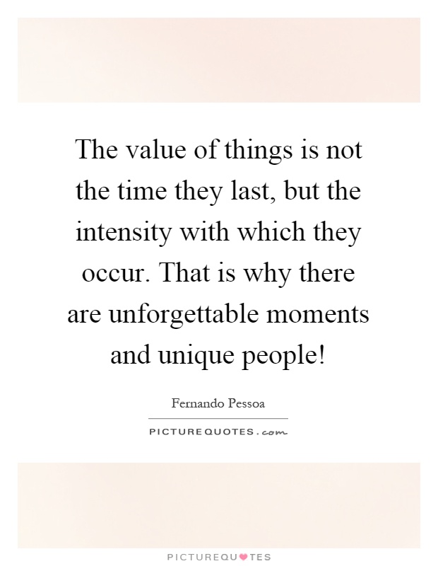 The value of things is not the time they last, but the intensity with which they occur. That is why there are unforgettable moments and unique people! Picture Quote #1