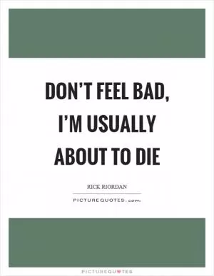 Don’t feel bad, I’m usually about to die Picture Quote #1