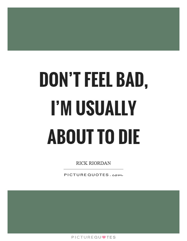 Don't feel bad, I'm usually about to die Picture Quote #1