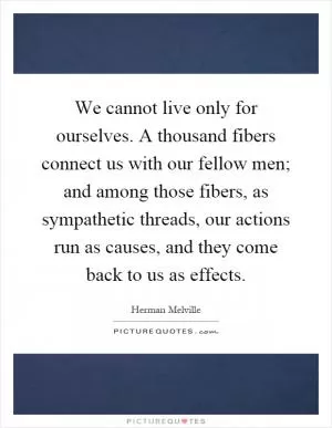 We cannot live only for ourselves. A thousand fibers connect us with our fellow men; and among those fibers, as sympathetic threads, our actions run as causes, and they come back to us as effects Picture Quote #1