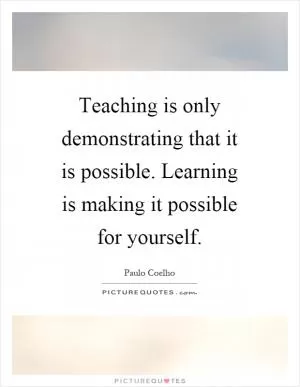 Teaching is only demonstrating that it is possible. Learning is making it possible for yourself Picture Quote #1