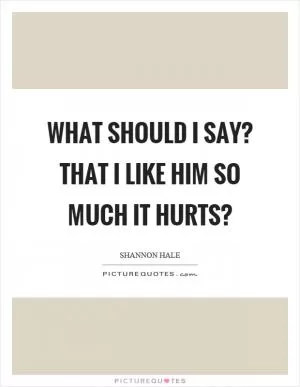 What should I say? That I like him so much it hurts? Picture Quote #1
