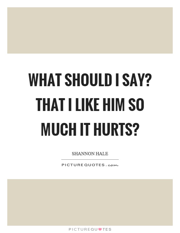 What should I say? That I like him so much it hurts? Picture Quote #1