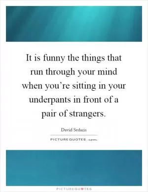 It is funny the things that run through your mind when you’re sitting in your underpants in front of a pair of strangers Picture Quote #1