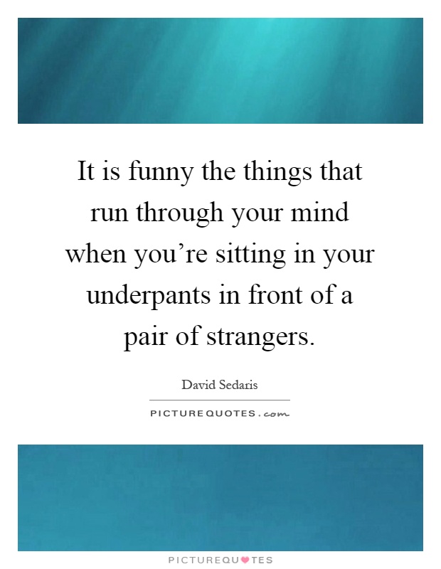 It is funny the things that run through your mind when you're sitting in your underpants in front of a pair of strangers Picture Quote #1