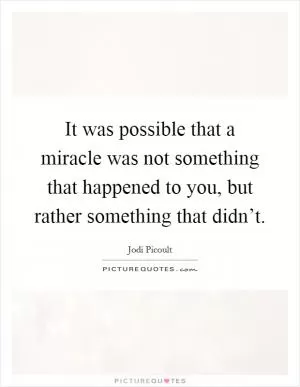 It was possible that a miracle was not something that happened to you, but rather something that didn’t Picture Quote #1