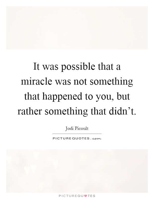 It was possible that a miracle was not something that happened to you, but rather something that didn't Picture Quote #1