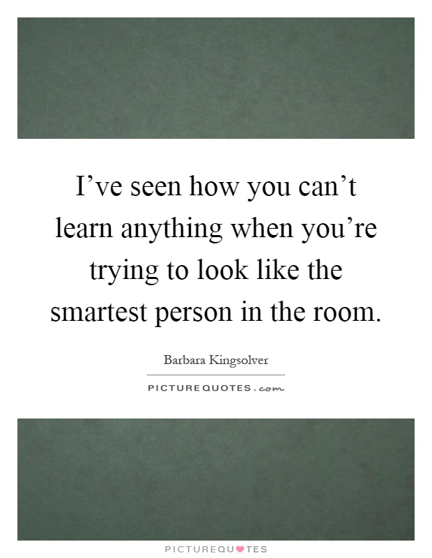 I've seen how you can't learn anything when you're trying to look like the smartest person in the room Picture Quote #1