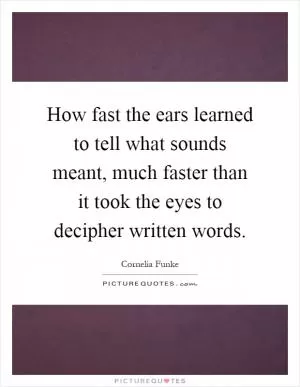 How fast the ears learned to tell what sounds meant, much faster than it took the eyes to decipher written words Picture Quote #1