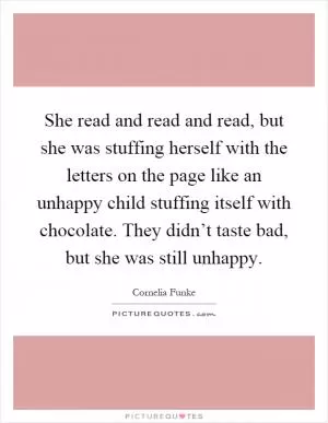 She read and read and read, but she was stuffing herself with the letters on the page like an unhappy child stuffing itself with chocolate. They didn’t taste bad, but she was still unhappy Picture Quote #1