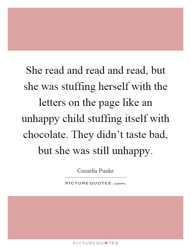 She read and read and read, but she was stuffing herself with the letters on the page like an unhappy child stuffing itself with chocolate. They didn't taste bad, but she was still unhappy Picture Quote #1