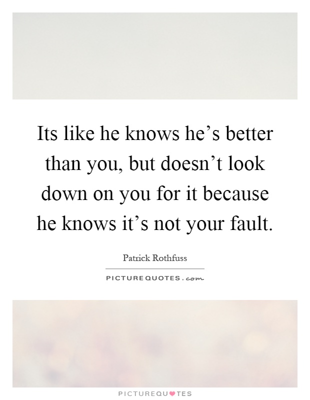 Its like he knows he's better than you, but doesn't look down on you for it because he knows it's not your fault Picture Quote #1