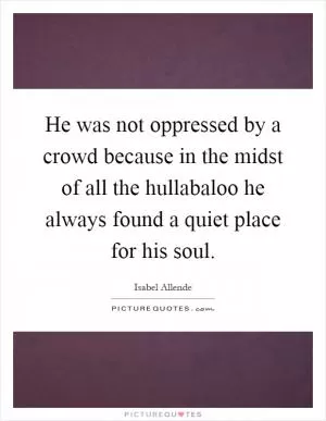 He was not oppressed by a crowd because in the midst of all the hullabaloo he always found a quiet place for his soul Picture Quote #1