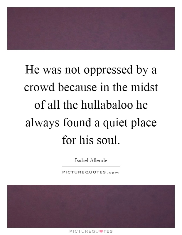 He was not oppressed by a crowd because in the midst of all the hullabaloo he always found a quiet place for his soul Picture Quote #1