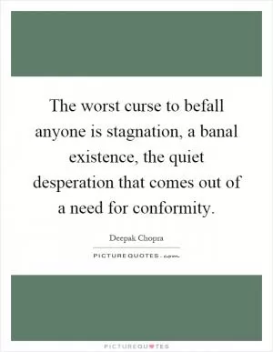 The worst curse to befall anyone is stagnation, a banal existence, the quiet desperation that comes out of a need for conformity Picture Quote #1