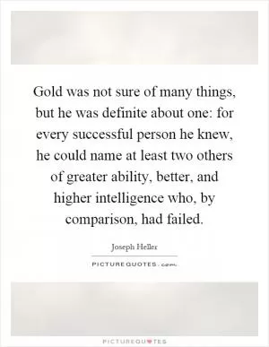 Gold was not sure of many things, but he was definite about one: for every successful person he knew, he could name at least two others of greater ability, better, and higher intelligence who, by comparison, had failed Picture Quote #1