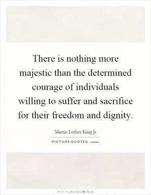 There is nothing more majestic than the determined courage of individuals willing to suffer and sacrifice for their freedom and dignity Picture Quote #1