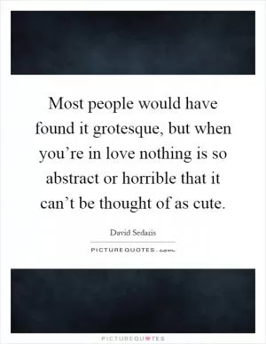 Most people would have found it grotesque, but when you’re in love nothing is so abstract or horrible that it can’t be thought of as cute Picture Quote #1