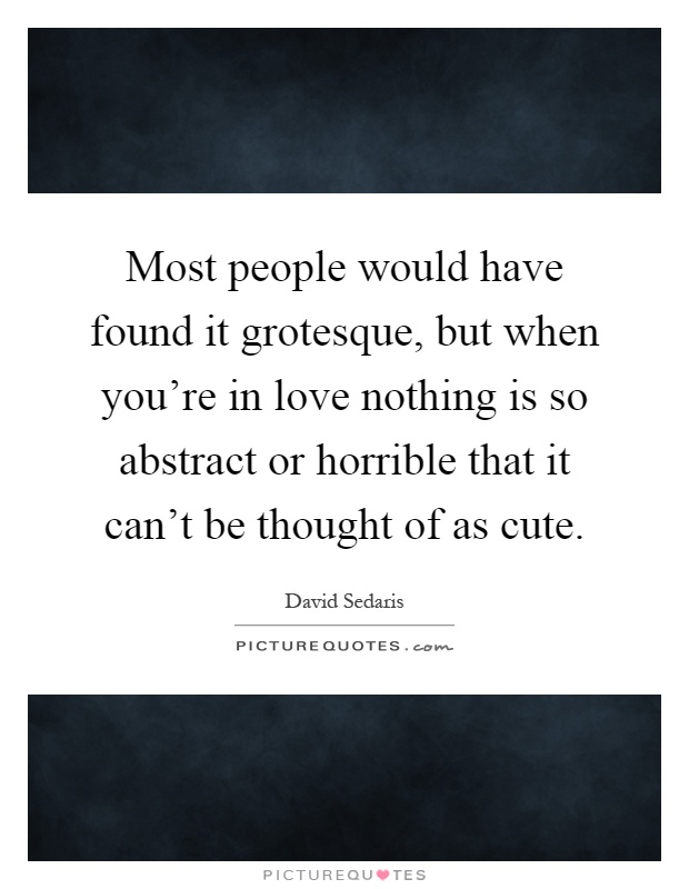 Most people would have found it grotesque, but when you're in love nothing is so abstract or horrible that it can't be thought of as cute Picture Quote #1