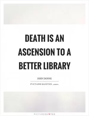 Death is an ascension to a better library Picture Quote #1