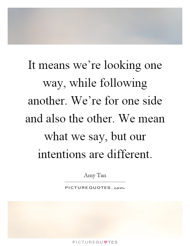 It means we're looking one way, while following another. We're for one side and also the other. We mean what we say, but our intentions are different Picture Quote #1