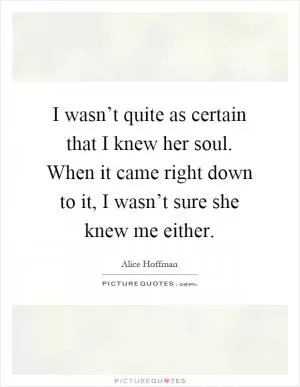 I wasn’t quite as certain that I knew her soul. When it came right down to it, I wasn’t sure she knew me either Picture Quote #1