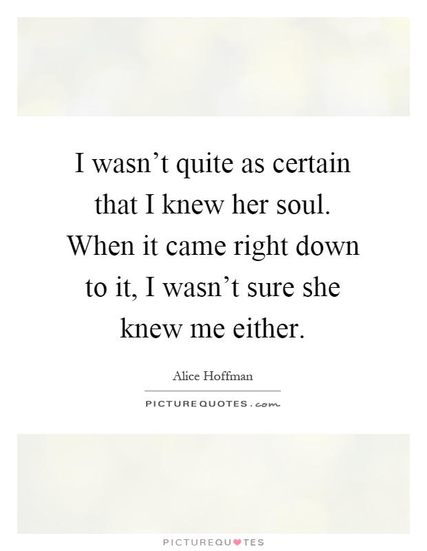 I wasn't quite as certain that I knew her soul. When it came right down to it, I wasn't sure she knew me either Picture Quote #1