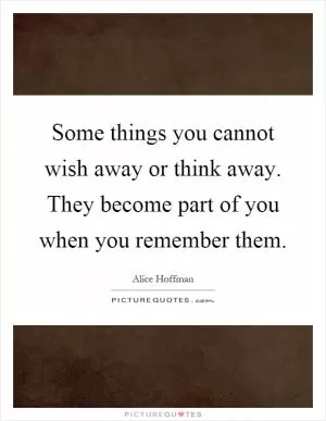 Some things you cannot wish away or think away. They become part of you when you remember them Picture Quote #1