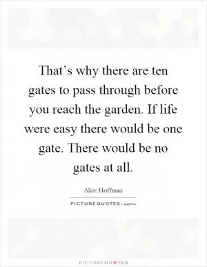 That’s why there are ten gates to pass through before you reach the garden. If life were easy there would be one gate. There would be no gates at all Picture Quote #1