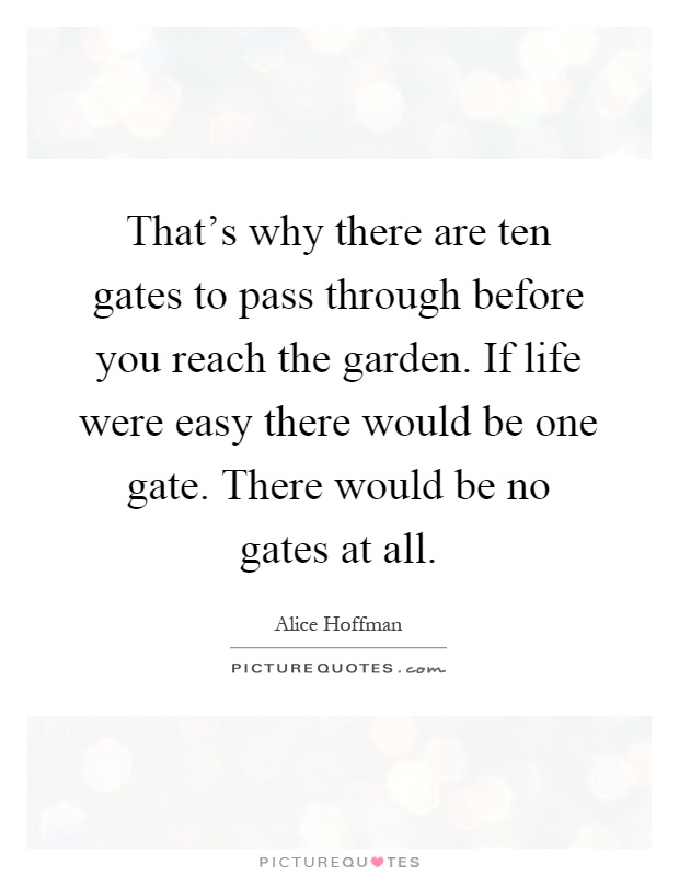 That's why there are ten gates to pass through before you reach the garden. If life were easy there would be one gate. There would be no gates at all Picture Quote #1