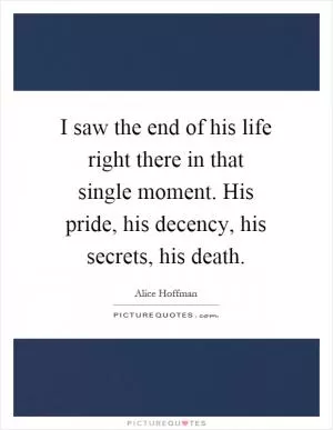 I saw the end of his life right there in that single moment. His pride, his decency, his secrets, his death Picture Quote #1