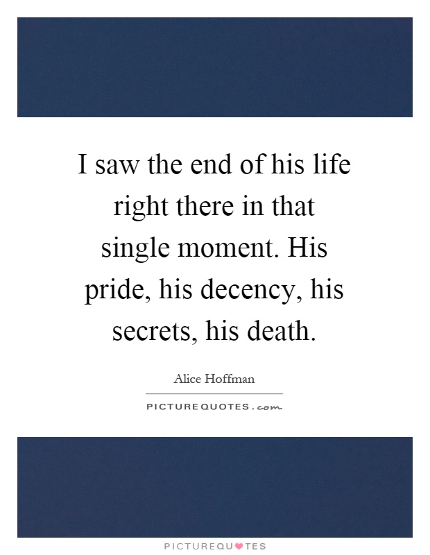 I saw the end of his life right there in that single moment. His pride, his decency, his secrets, his death Picture Quote #1