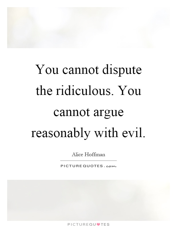 You cannot dispute the ridiculous. You cannot argue reasonably with evil Picture Quote #1