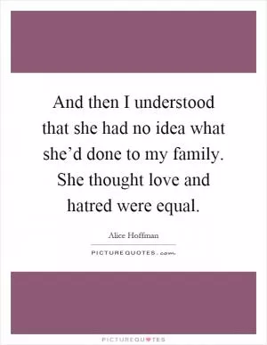 And then I understood that she had no idea what she’d done to my family. She thought love and hatred were equal Picture Quote #1